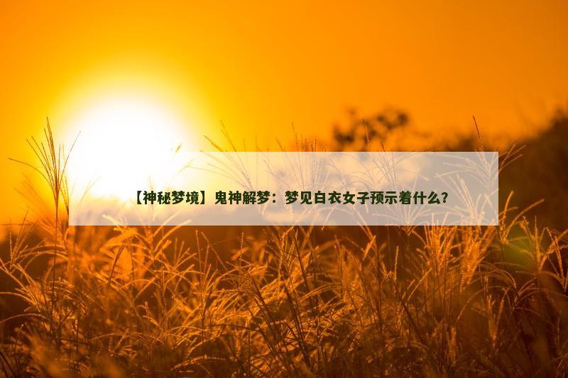 【神秘梦境】鬼神解梦：梦见白衣女子预示着什么？