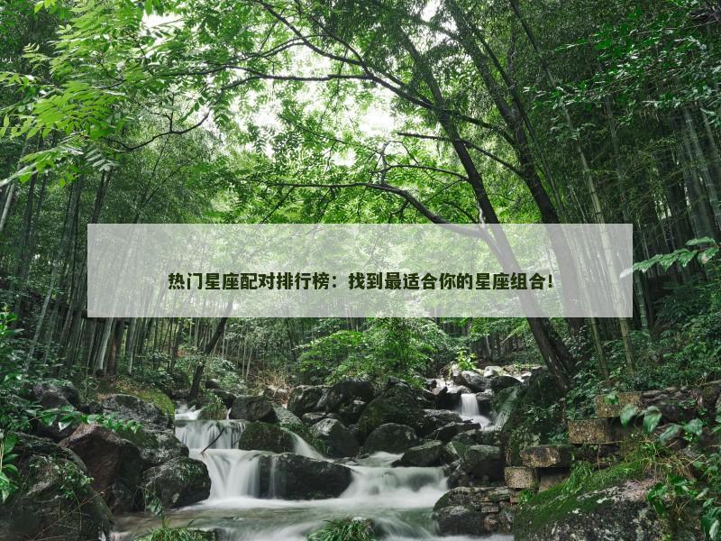 热门星座配对排行榜：找到最适合你的星座组合！