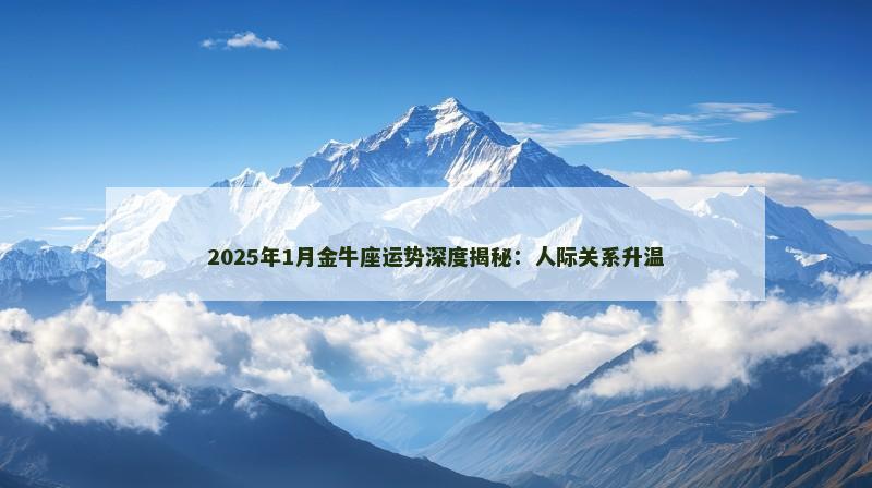 2025年1月金牛座运势深度揭秘：人际关系升温