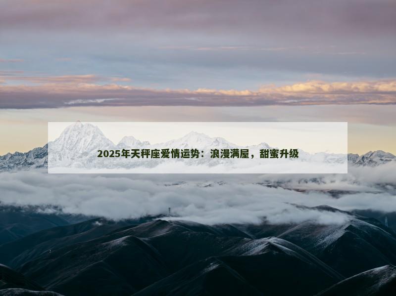 2025年天秤座爱情运势：浪漫满屋，甜蜜升级