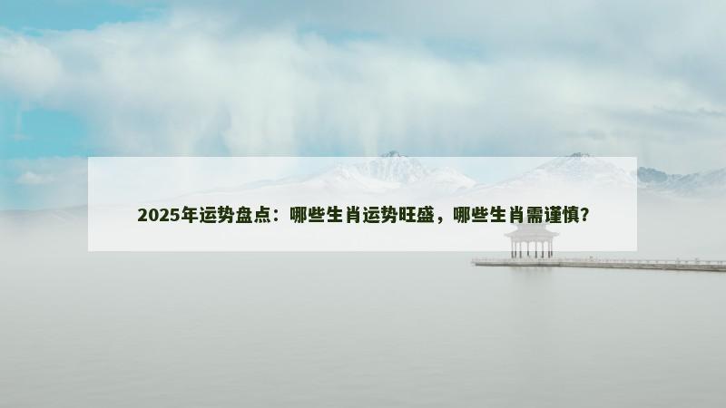 2025年运势盘点：哪些生肖运势旺盛，哪些生肖需谨慎？