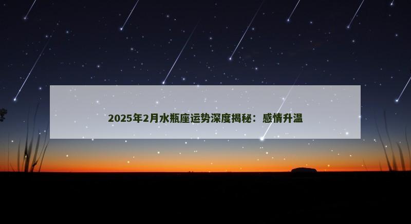 2025年2月水瓶座运势深度揭秘:感情升温 2025年2月水瓶座运势深度揭秘:感情升温