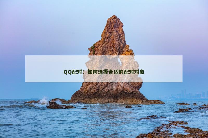 QQ配对:如何选择合适的配对对象 QQ配对:如何选择合适的配对对象