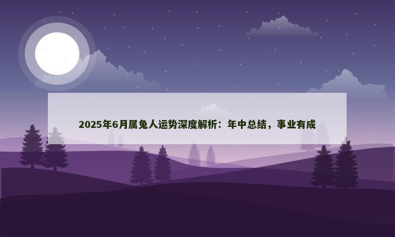 2025年6月属兔人运势深度解析：年中总结，事业有成