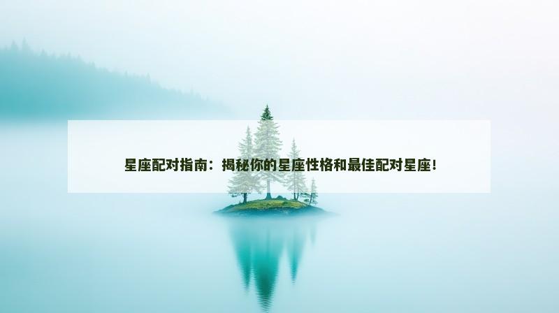 星座配对指南：揭秘你的星座性格和最佳配对星座！