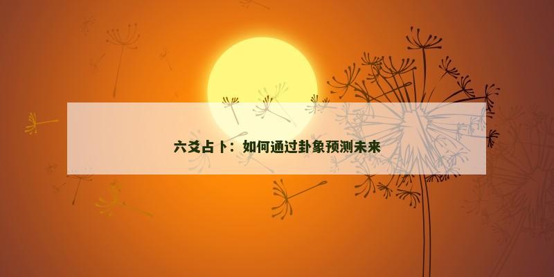 六爻占卜：如何通过卦象预测未来