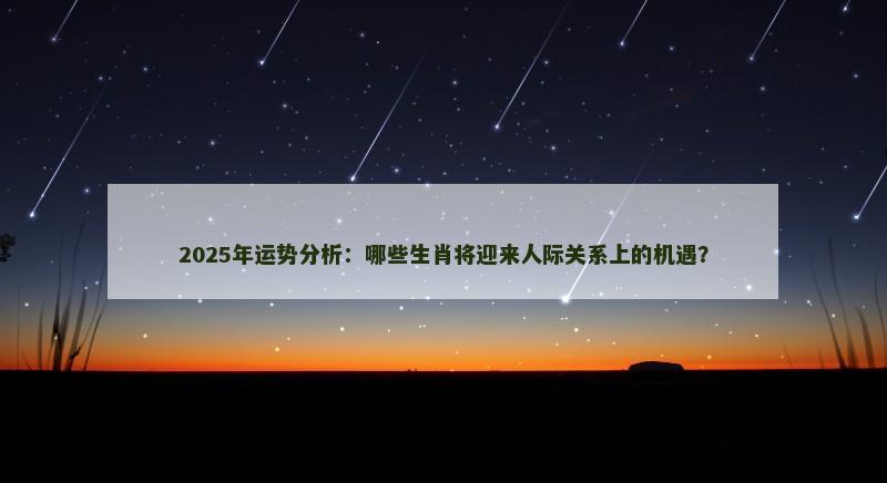 2025年运势分析：哪些生肖将迎来人际关系上的机遇？