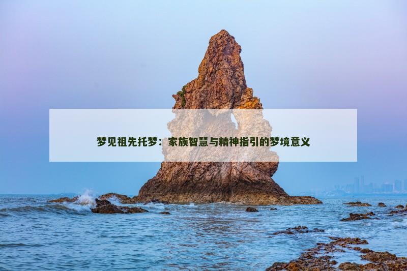 梦见祖先托梦：家族智慧与精神指引的梦境意义