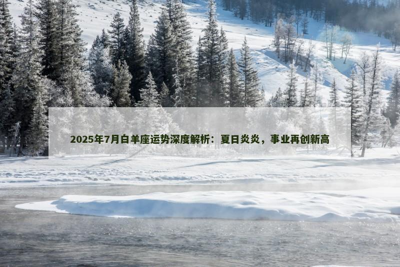 2025年7月白羊座运势深度解析：夏日炎炎，事业再创新高