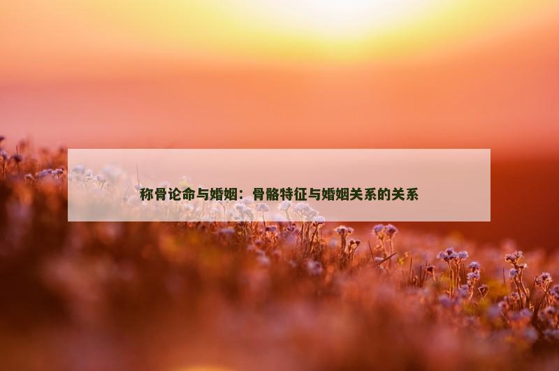 称骨论命与婚姻：骨骼特征与婚姻关系的关系
