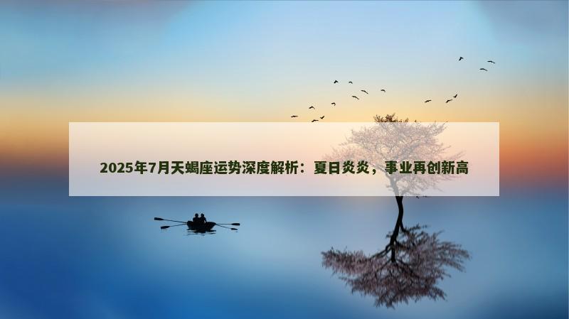 2025年7月天蝎座运势深度解析：夏日炎炎，事业再创新高