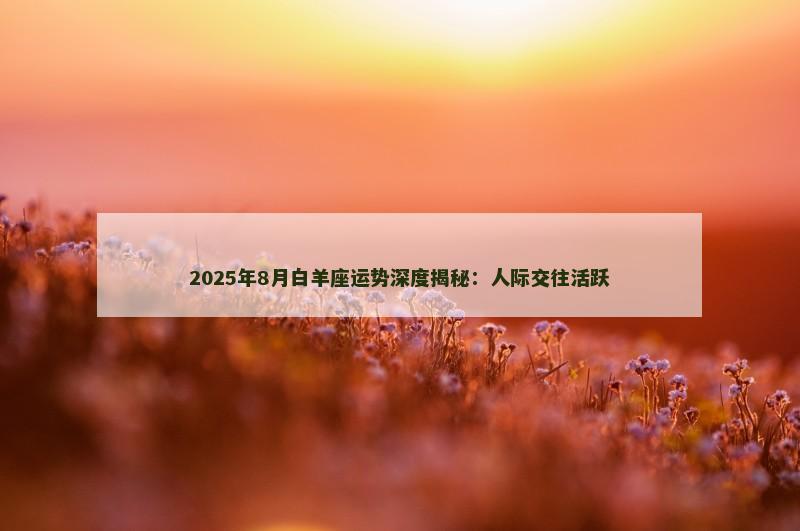 2025年8月白羊座运势深度揭秘：人际交往活跃