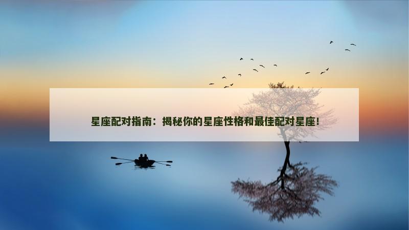 星座配对指南：揭秘你的星座性格和最佳配对星座！