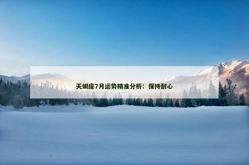 天蝎座7月运势精准分析：保持耐心