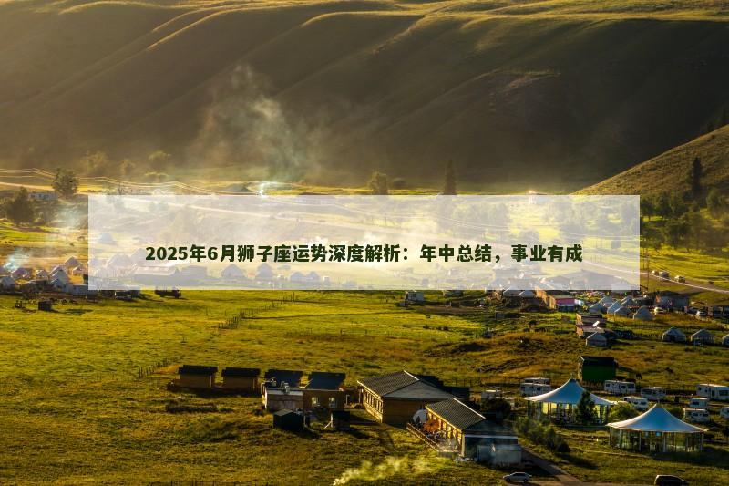 2025年6月狮子座运势深度解析：年中总结，事业有成
