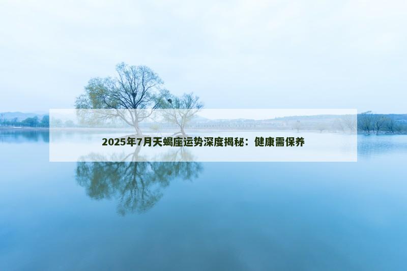 2025年7月天蝎座运势深度揭秘：健康需保养