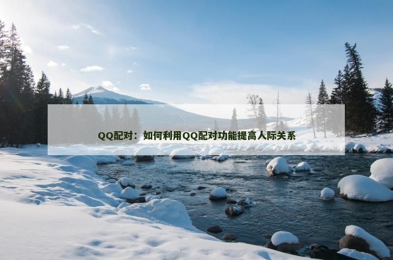 QQ配对：如何利用QQ配对功能提高人际关系