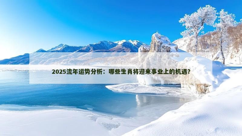 2025流年运势分析：哪些生肖将迎来事业上的机遇？