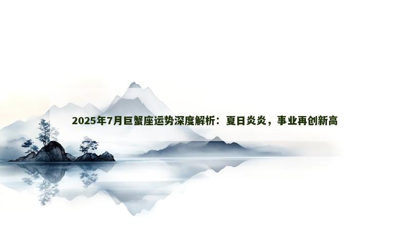 2025年7月巨蟹座运势深度解析：夏日炎炎，事业再创新高