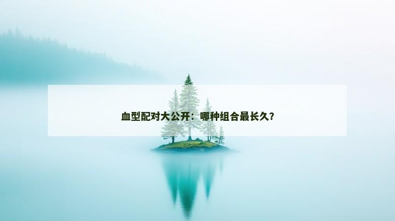 血型配对大公开：哪种组合最长久？