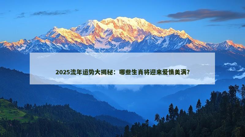 2025流年运势大揭秘：哪些生肖将迎来爱情美满？