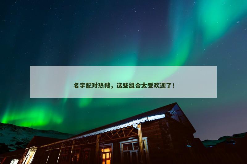 名字配对热搜，这些组合太受欢迎了！