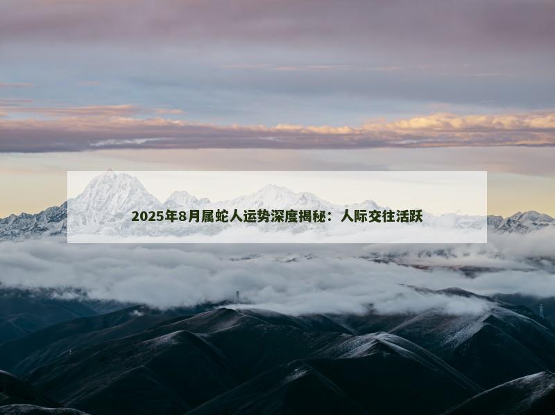 2025年8月属蛇人运势深度揭秘：人际交往活跃