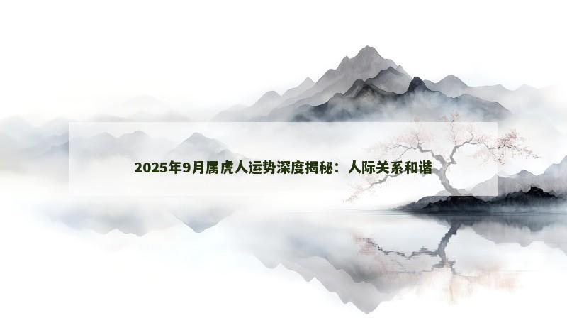 2025年9月属虎人运势深度揭秘：人际关系和谐