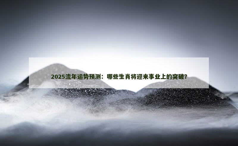 2025流年运势预测：哪些生肖将迎来事业上的突破？