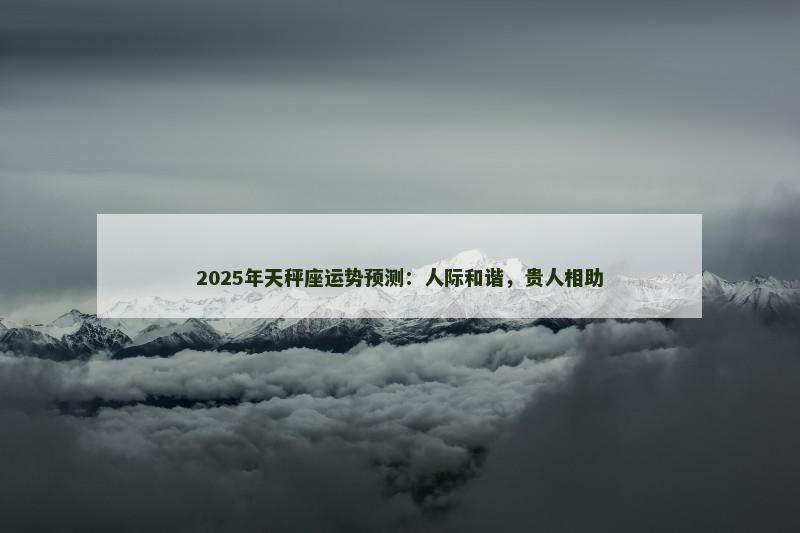 2025年天秤座运势预测：人际和谐，贵人相助