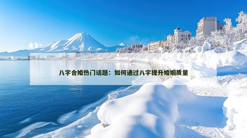 八字合婚热门话题：如何通过八字提升婚姻质量