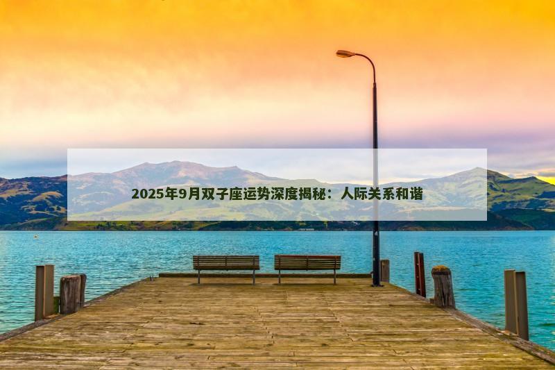 2025年9月双子座运势深度揭秘：人际关系和谐