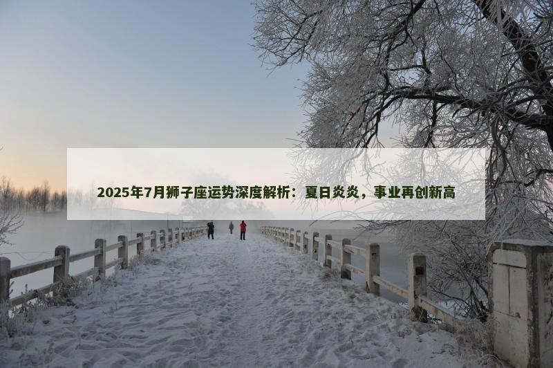 2025年7月狮子座运势深度解析：夏日炎炎，事业再创新高
