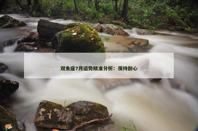 双鱼座7月运势精准分析：保持耐心