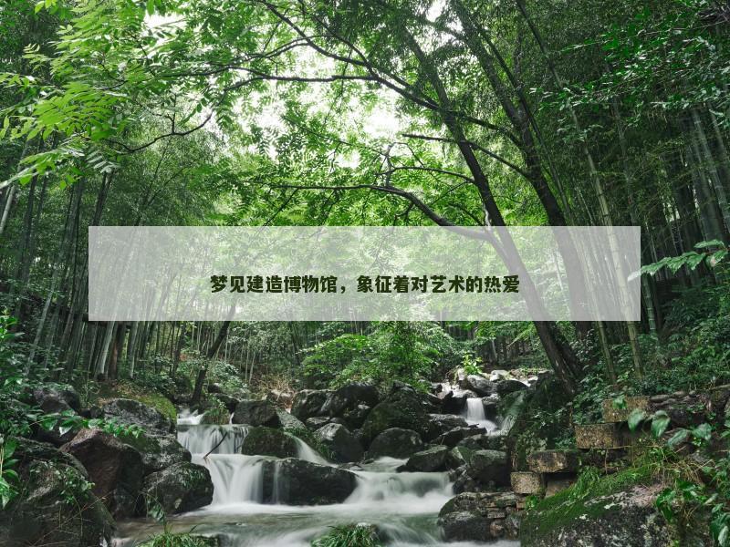 梦见建造博物馆，象征着对艺术的热爱