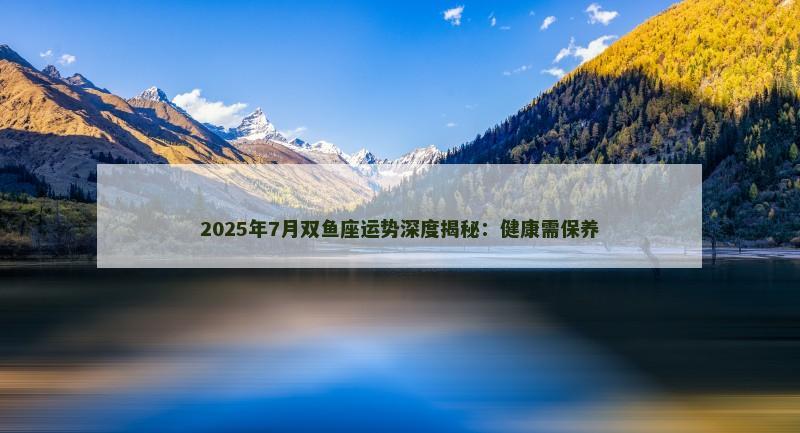 2025年7月双鱼座运势深度揭秘：健康需保养