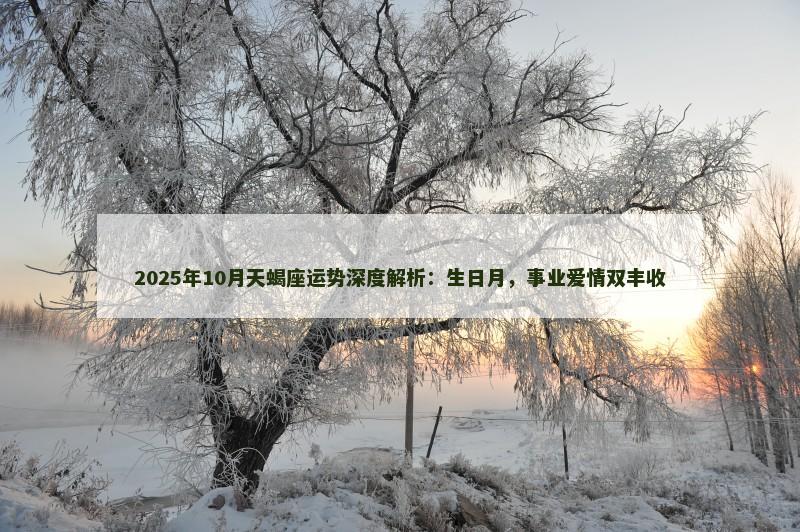 2025年10月天蝎座运势深度解析：生日月，事业爱情双丰收