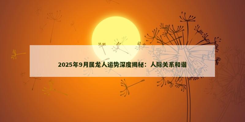 2025年9月属龙人运势深度揭秘：人际关系和谐