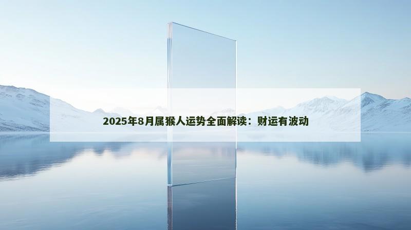 2025年8月属猴人运势全面解读：财运有波动