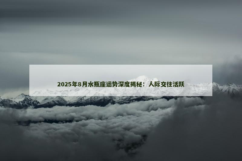 2025年8月水瓶座运势深度揭秘：人际交往活跃