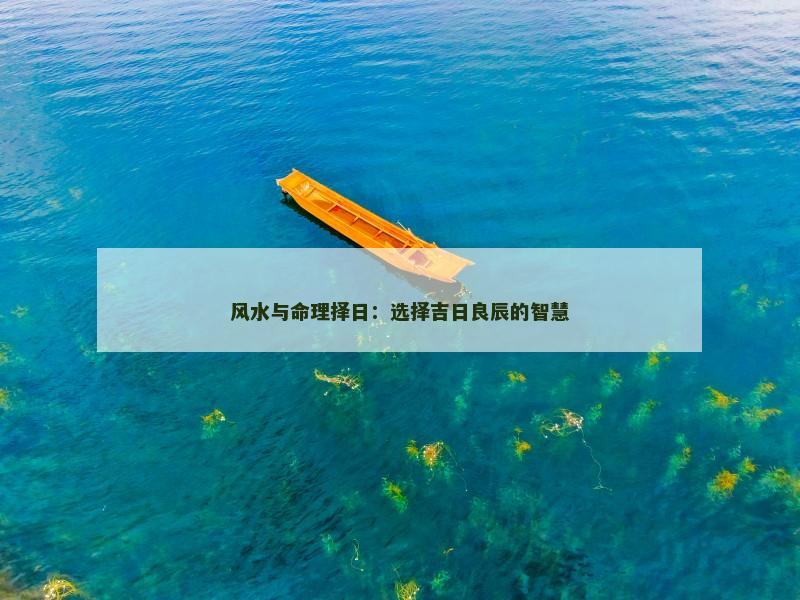 风水与命理择日：选择吉日良辰的智慧