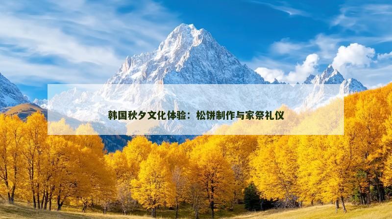 韩国秋夕文化体验：松饼制作与家祭礼仪