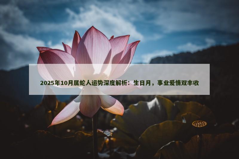 2025年10月属蛇人运势深度解析：生日月，事业爱情双丰收