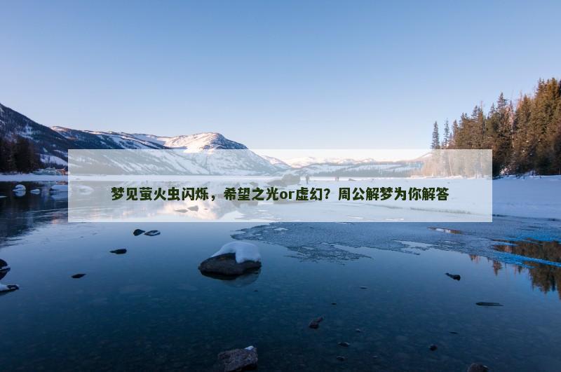 梦见萤火虫闪烁，希望之光or虚幻？周公解梦为你解答