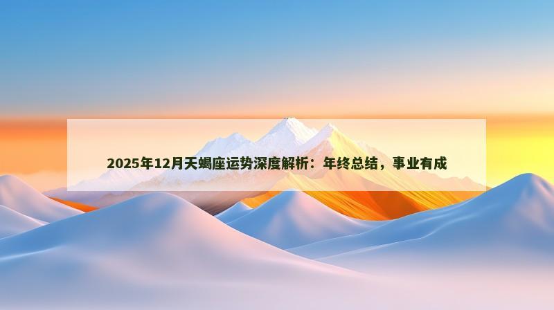 2025年12月天蝎座运势深度解析：年终总结，事业有成