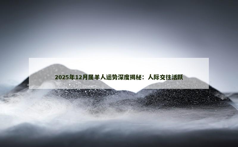 2025年12月属羊人运势深度揭秘：人际交往活跃