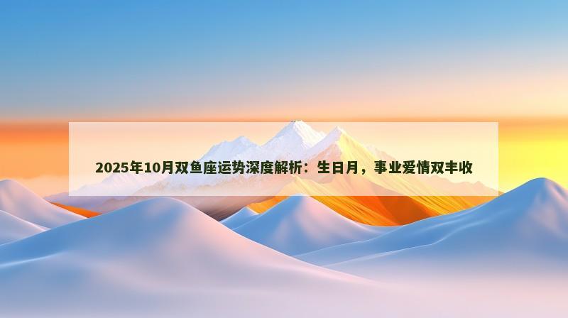 2025年10月双鱼座运势深度解析：生日月，事业爱情双丰收