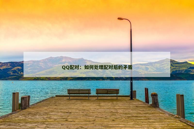QQ配对：如何处理配对后的矛盾