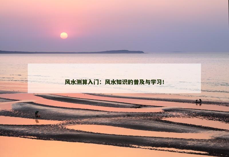风水测算入门：风水知识的普及与学习！