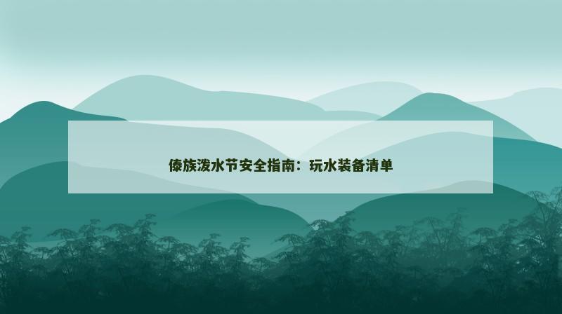 傣族泼水节安全指南：玩水装备清单